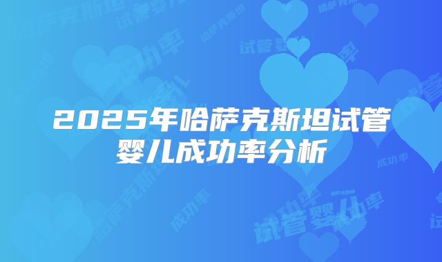 2025年哈萨克斯坦试管婴儿成功率分析
