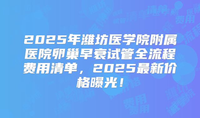 2025年潍坊医学院附属医院卵巢早衰试管全流程费用清单，2025最新价格曝光！