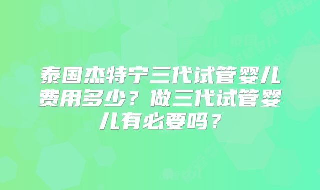 泰国杰特宁三代试管婴儿费用多少?做三代试管婴儿有必要吗?