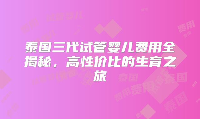 泰国三代试管婴儿费用全揭秘,高性价比的生育之旅