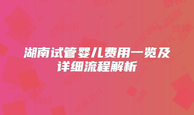 湖南试管婴儿费用一览及详细流程解析