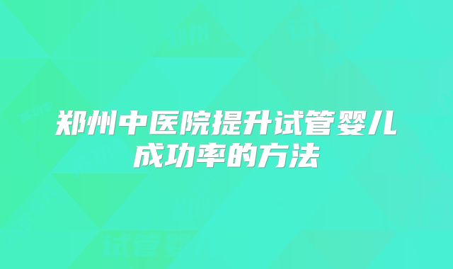 郑州中医院提升试管婴儿成功率的方法