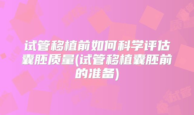 试管移植前如何科学评估囊胚质量(试管移植囊胚前的准备)