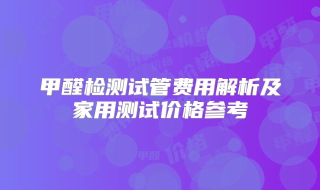 甲醛检测试管费用解析及家用测试价格参考