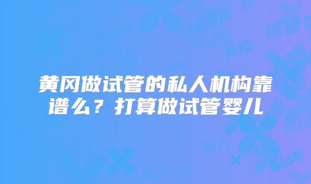 黄冈做试管的私人机构靠谱么?打算做试管婴儿