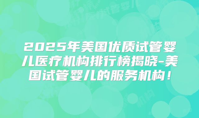 2025年美国优质试管婴儿医疗机构排行榜揭晓-美国试管婴儿的服务机构!