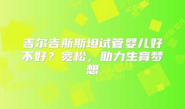 吉尔吉斯斯坦试管婴儿好不好？宽松，助力生育梦想