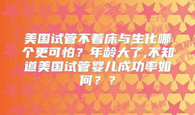 美国试管不着床与生化哪个更可怕？年龄大了,不知道美国试管婴儿成功率如何？？