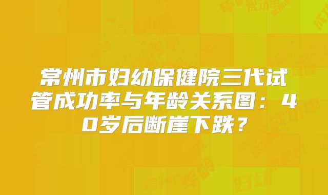 常州市妇幼保健院三代试管成功率与年龄关系图：40岁后断崖下跌？