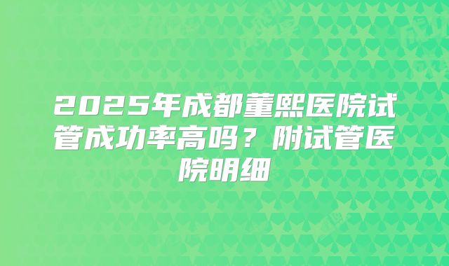 2025年成都董熙医院试管成功率高吗?附试管医院明细