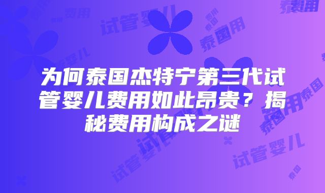 为何泰国杰特宁第三代试管婴儿费用如此昂贵?揭秘费用构成之谜