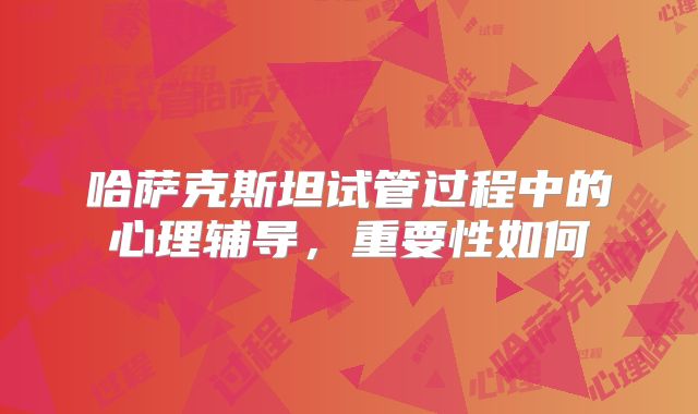 哈萨克斯坦试管过程中的心理辅导,重要性如何