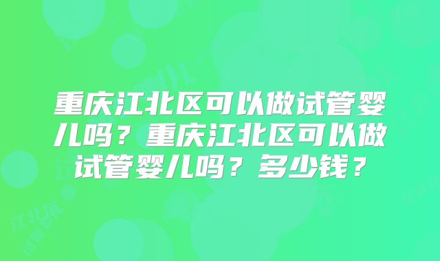重庆江北区可以做试管婴儿吗?重庆江北区可以做试管婴儿吗?多少钱?