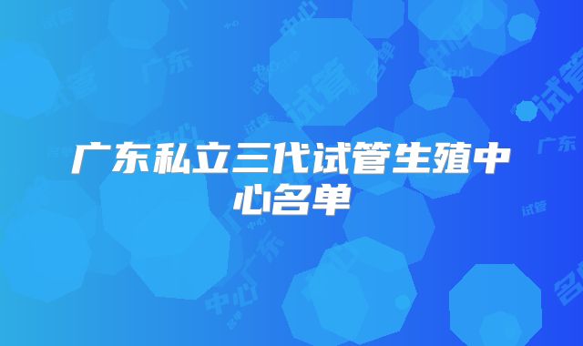 广东私立三代试管生殖中心名单