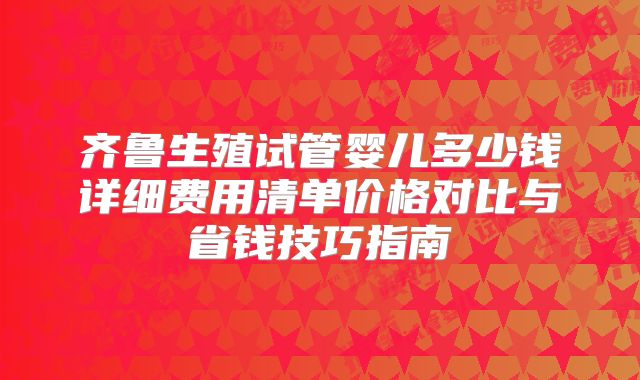 齐鲁生殖试管婴儿多少钱详细费用清单价格对比与省钱技巧指南