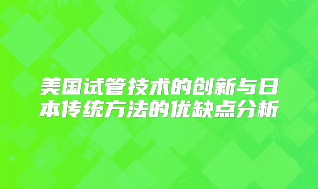 美国试管技术的创新与日本传统方法的优缺点分析