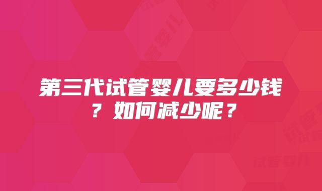第三代试管婴儿要多少钱？如何减少呢？