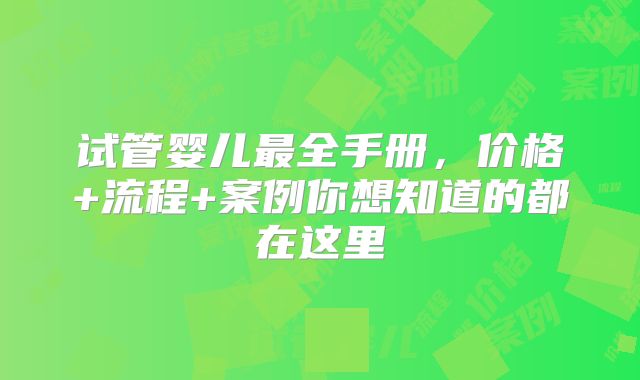 试管婴儿最全手册,价格+流程+案例你想知道的都在这里