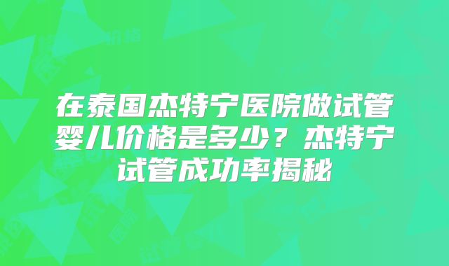在泰国杰特宁医院做试管婴儿价格是多少？杰特宁试管成功率揭秘