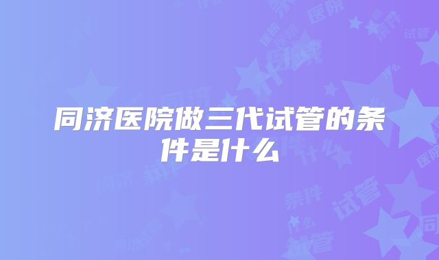 同济医院做三代试管的条件是什么