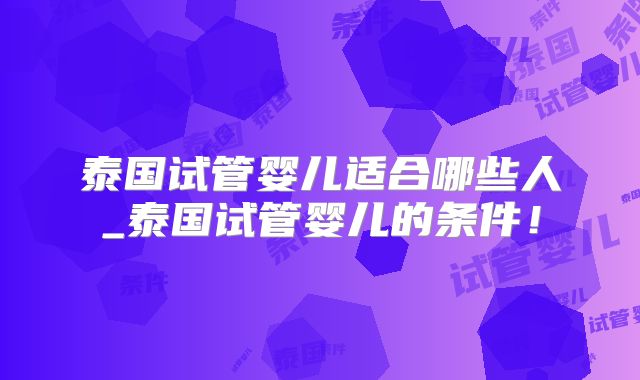 泰国试管婴儿适合哪些人_泰国试管婴儿的条件!