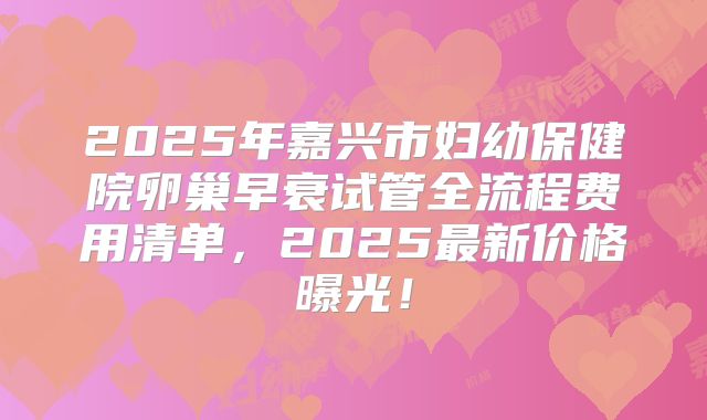 2025年嘉兴市妇幼保健院卵巢早衰试管全流程费用清单，2025最新价格曝光！