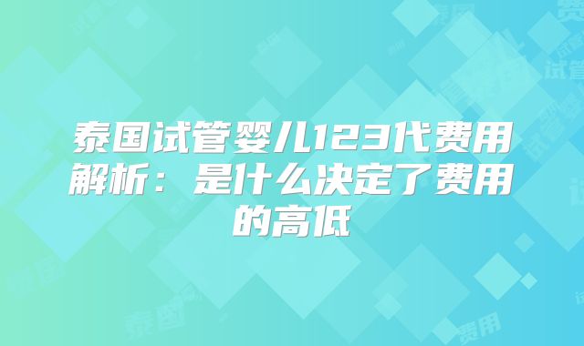 泰国试管婴儿123代费用解析：是什么决定了费用的高低