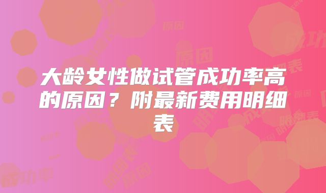 大龄女性做试管成功率高的原因?附最新费用明细表