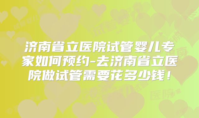 济南省立医院试管婴儿专家如何预约-去济南省立医院做试管需要花多少钱！