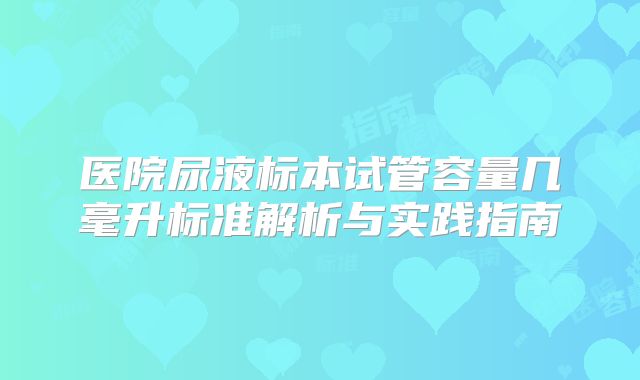 医院尿液标本试管容量几毫升标准解析与实践指南