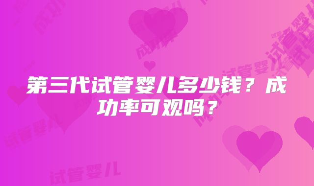 第三代试管婴儿多少钱?成功率可观吗?