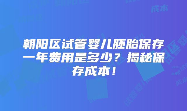 朝阳区试管婴儿胚胎保存一年费用是多少？揭秘保存成本！