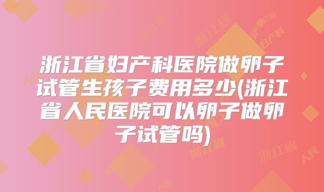 浙江省妇产科医院做卵子试管生孩子费用多少(浙江省人民医院可以卵子做卵子试管吗)