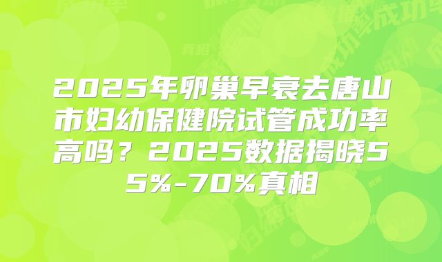 2025年卵巢早衰去唐山市妇幼保健院试管成功率高吗?2025数据揭晓55%-70%真相