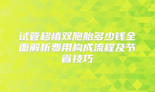 试管移植双胞胎多少钱全面解析费用构成流程及节省技巧