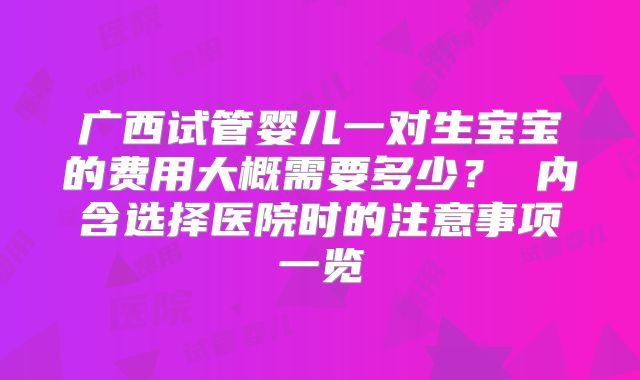 广西试管婴儿一对生宝宝的费用大概需要多少？ 内含选择医院时的注意事项一览