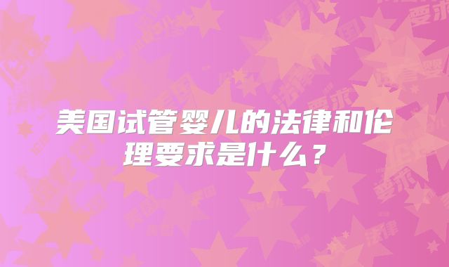 美国试管婴儿的法律和伦理要求是什么?
