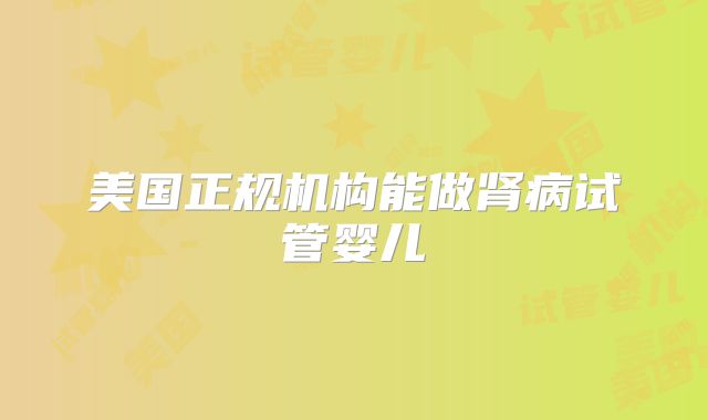 美国正规机构能做肾病试管婴儿