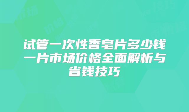 试管一次性香皂片多少钱一片市场价格全面解析与省钱技巧