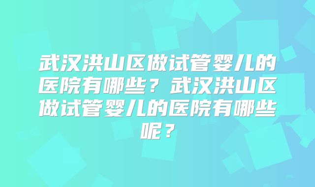 武汉洪山区做试管婴儿的医院有哪些？武汉洪山区做试管婴儿的医院有哪些呢？