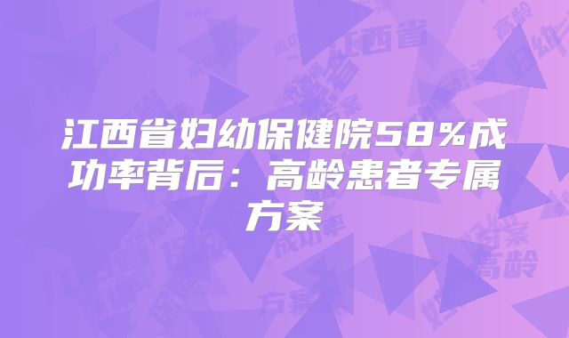 江西省妇幼保健院58%成功率背后：高龄患者专属方案