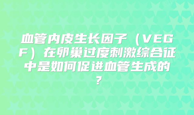 血管内皮生长因子（VEGF）在卵巢过度刺激综合征中是如何促进血管生成的？