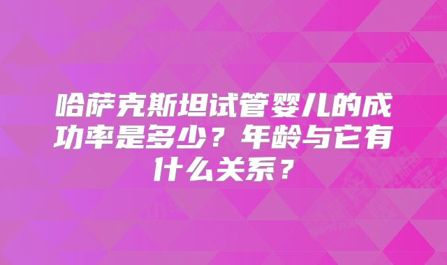 哈萨克斯坦试管婴儿的成功率是多少?年龄与它有什么关系?