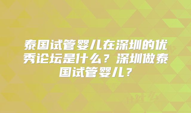 泰国试管婴儿在深圳的优秀论坛是什么？深圳做泰国试管婴儿？