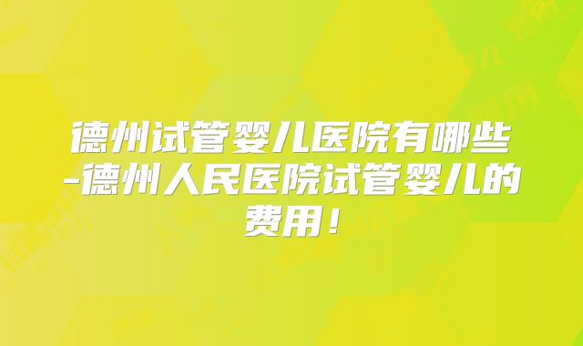 德州试管婴儿医院有哪些-德州人民医院试管婴儿的费用!