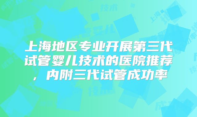 上海地区专业开展第三代试管婴儿技术的医院推荐,内附三代试管成功率