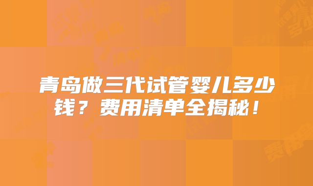 青岛做三代试管婴儿多少钱?费用清单全揭秘!
