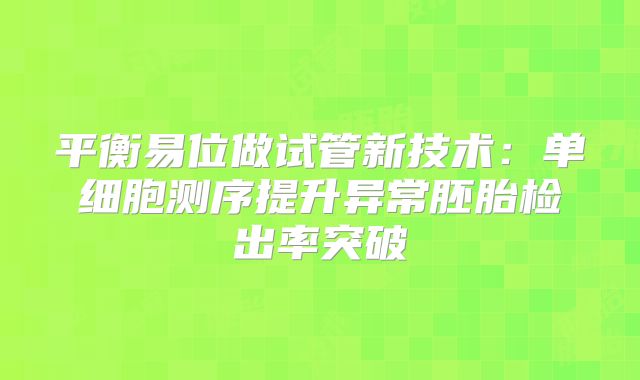 平衡易位做试管新技术：单细胞测序提升异常胚胎检出率突破