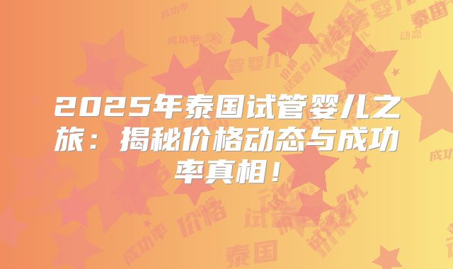 2025年泰国试管婴儿之旅：揭秘价格动态与成功率真相！