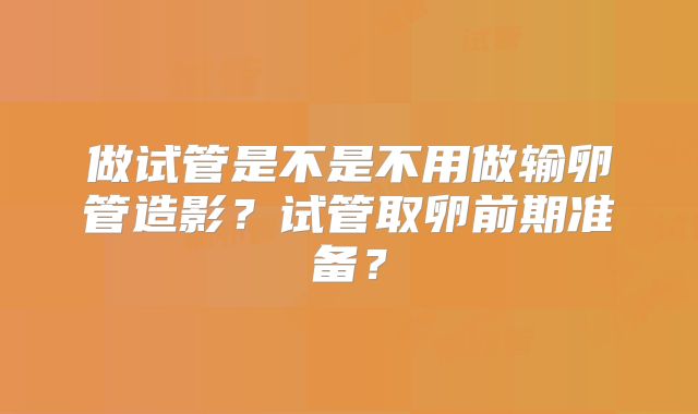 做试管是不是不用做输卵管造影？试管取卵前期准备？